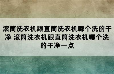 滚筒洗衣机跟直筒洗衣机哪个洗的干净 滚筒洗衣机跟直筒洗衣机哪个洗的干净一点